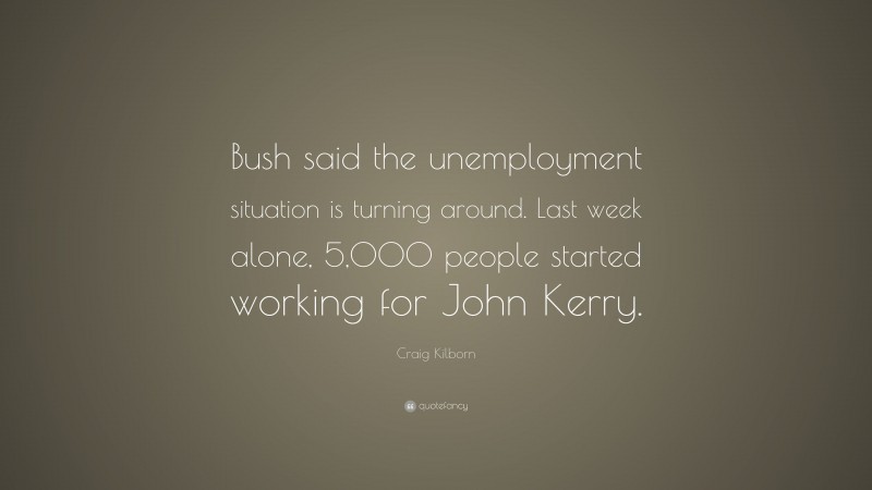 Craig Kilborn Quote: “Bush said the unemployment situation is turning around. Last week alone, 5,000 people started working for John Kerry.”