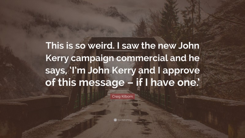Craig Kilborn Quote: “This is so weird. I saw the new John Kerry campaign commercial and he says, ‘I’m John Kerry and I approve of this message – if I have one.’”