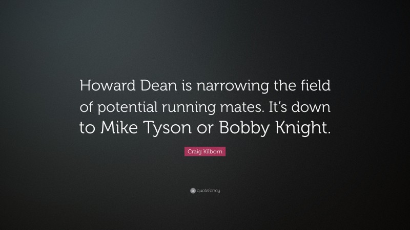 Craig Kilborn Quote: “Howard Dean is narrowing the field of potential running mates. It’s down to Mike Tyson or Bobby Knight.”
