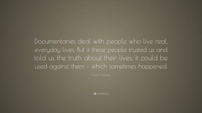 Krzysztof Kieślowski Quote: “Documentaries deal with people who live real, everyday lives. But if these people trusted us and told us the truth about their lives, it could be used against them – which sometimes happened.”