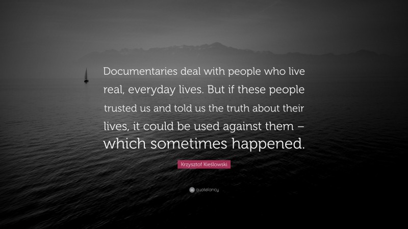 Krzysztof Kieślowski Quote: “Documentaries deal with people who live real, everyday lives. But if these people trusted us and told us the truth about their lives, it could be used against them – which sometimes happened.”