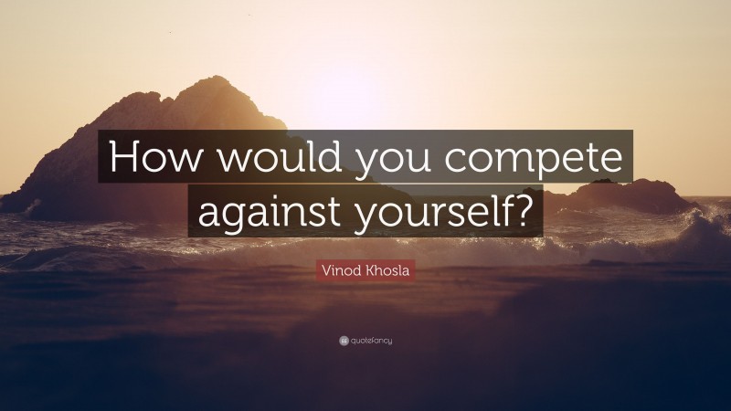 Vinod Khosla Quote: “How would you compete against yourself?”