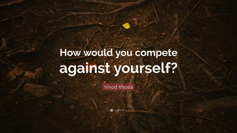 Vinod Khosla Quote: “How would you compete against yourself?”