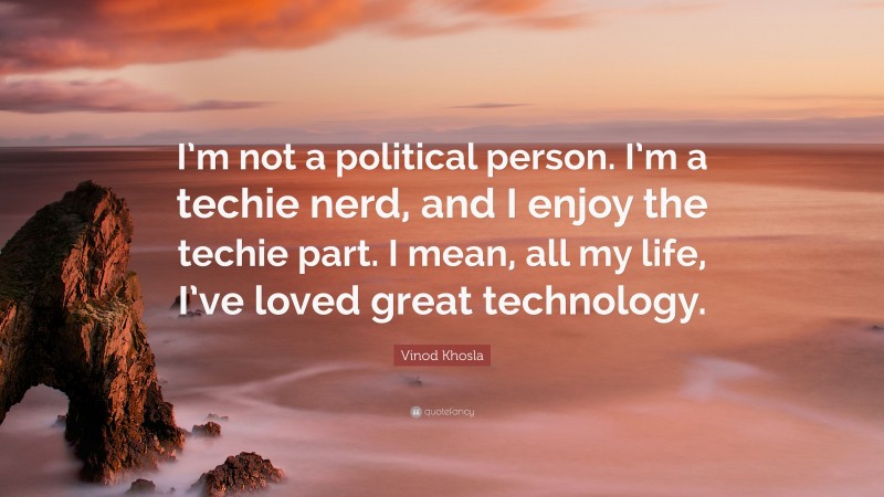 Vinod Khosla Quote: “I’m not a political person. I’m a techie nerd, and I enjoy the techie part. I mean, all my life, I’ve loved great technology.”