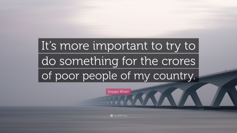 Imran Khan Quote: “It’s more important to try to do something for the crores of poor people of my country.”