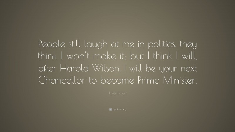 Imran Khan Quote: “People still laugh at me in politics, they think I won’t make it; but I think I will, after Harold Wilson, I will be your next Chancellor to become Prime Minister.”