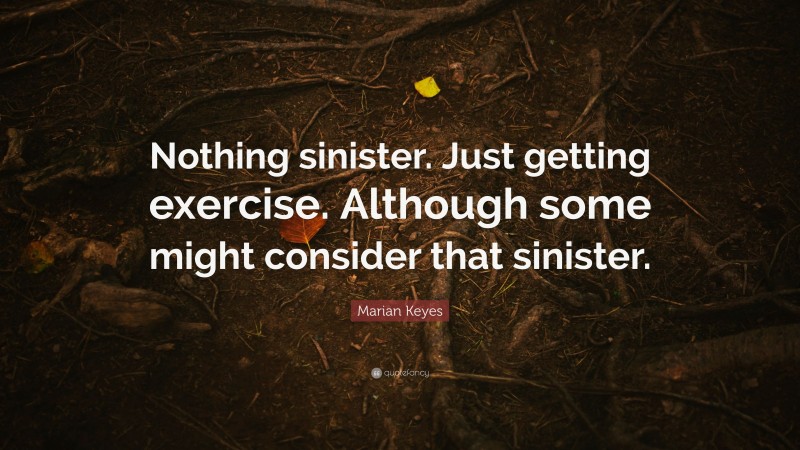 Marian Keyes Quote: “Nothing sinister. Just getting exercise. Although some might consider that sinister.”
