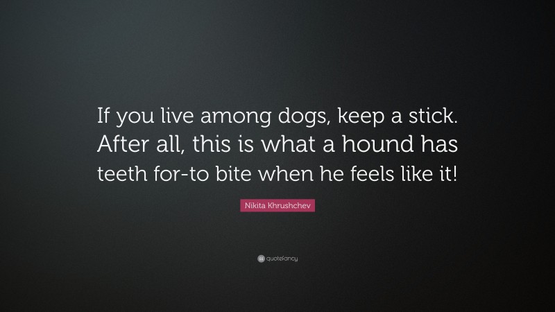 Nikita Khrushchev Quote: “If you live among dogs, keep a stick. After all, this is what a hound has teeth for-to bite when he feels like it!”