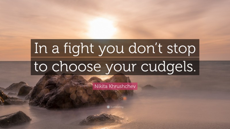 Nikita Khrushchev Quote: “In a fight you don’t stop to choose your cudgels.”