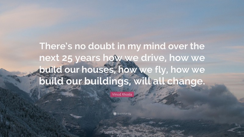 Vinod Khosla Quote: “There’s no doubt in my mind over the next 25 years how we drive, how we build our houses, how we fly, how we build our buildings, will all change.”