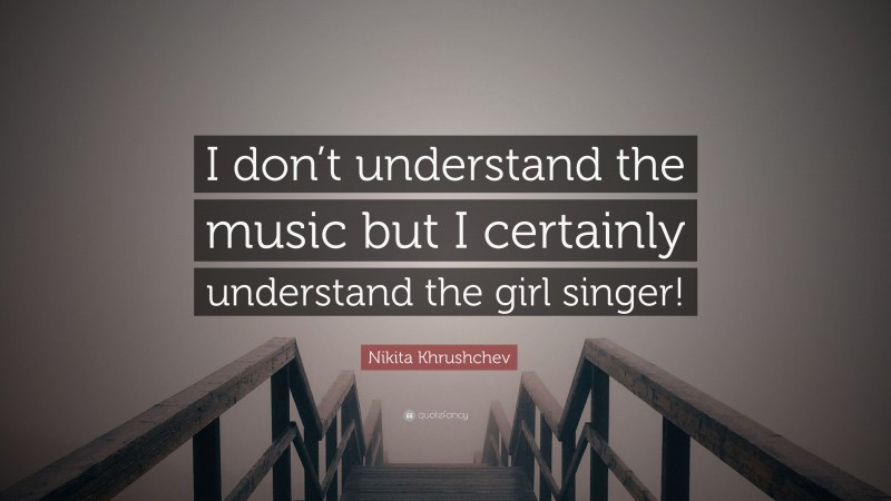 Nikita Khrushchev Quote: “I don’t understand the music but I certainly understand the girl singer!”
