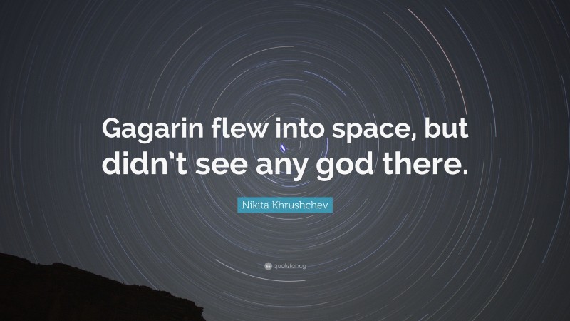 Nikita Khrushchev Quote: “Gagarin flew into space, but didn’t see any god there.”
