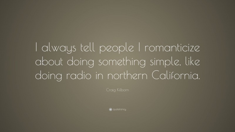 Craig Kilborn Quote: “I always tell people I romanticize about doing something simple, like doing radio in northern California.”