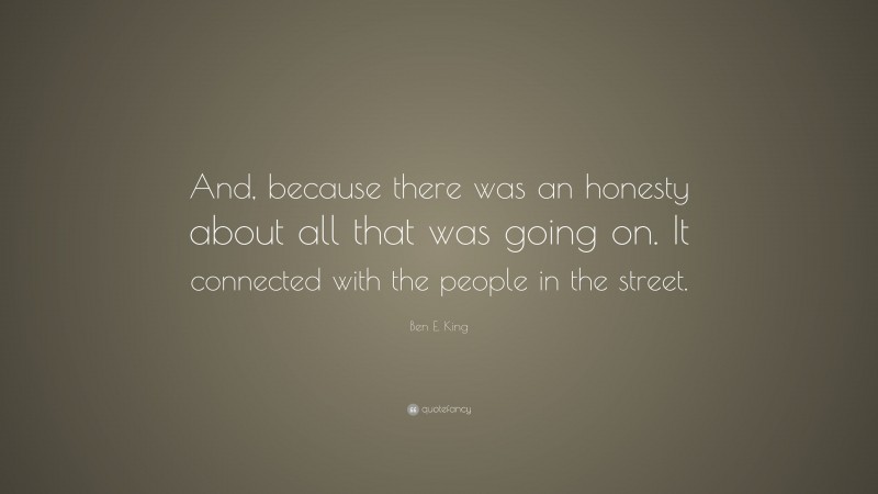 Ben E. King Quote: “And, because there was an honesty about all that was going on. It connected with the people in the street.”