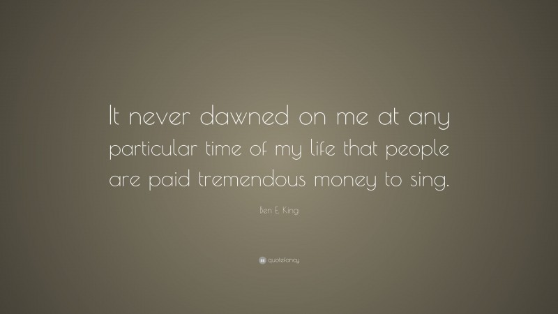 Ben E. King Quote: “It never dawned on me at any particular time of my life that people are paid tremendous money to sing.”