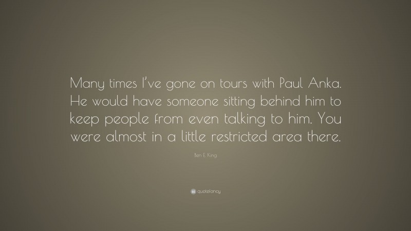 Ben E. King Quote: “Many times I’ve gone on tours with Paul Anka. He would have someone sitting behind him to keep people from even talking to him. You were almost in a little restricted area there.”