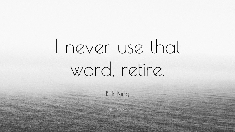 B. B. King Quote: “I never use that word, retire.”