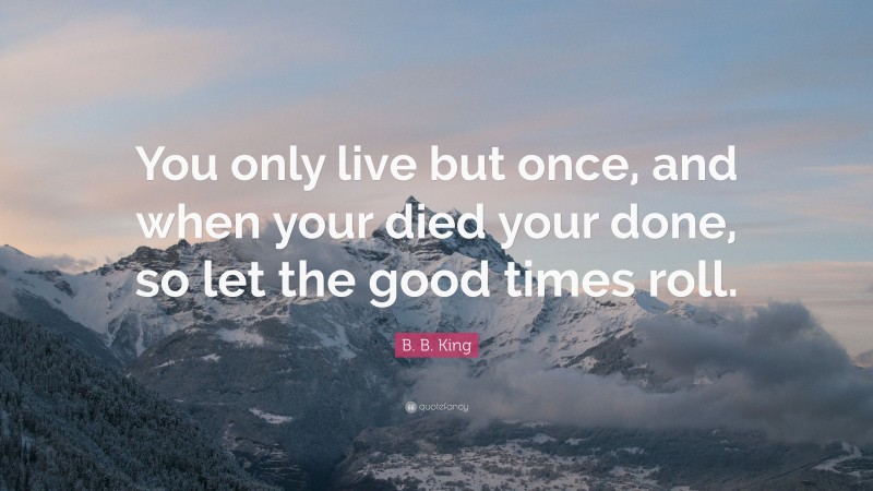 B. B. King Quote: “You only live but once, and when your died your done, so let the good times roll.”