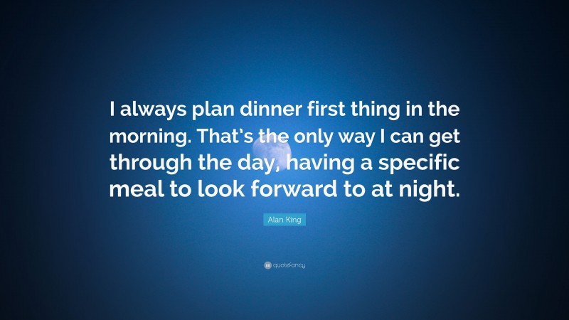 Alan King Quote: “I always plan dinner first thing in the morning. That’s the only way I can get through the day, having a specific meal to look forward to at night.”