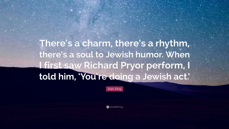 Alan King Quote: “There’s a charm, there’s a rhythm, there’s a soul to Jewish humor. When I first saw Richard Pryor perform, I told him, ‘You’re doing a Jewish act.’”