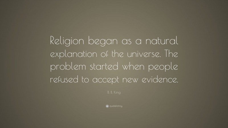 B. B. King Quote: “Religion began as a natural explanation of the universe. The problem started when people refused to accept new evidence.”
