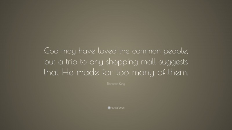 Florence King Quote: “God may have loved the common people, but a trip to any shopping mall suggests that He made far too many of them.”