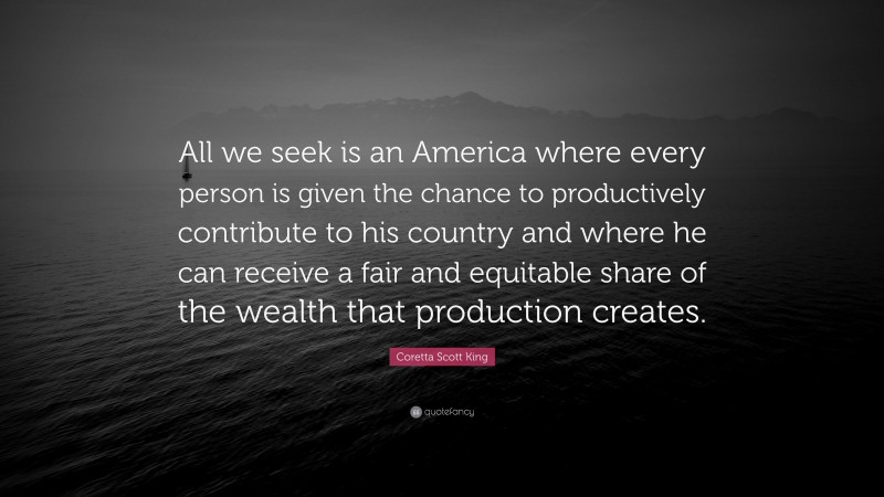 Coretta Scott King Quote: “All we seek is an America where every person is given the chance to productively contribute to his country and where he can receive a fair and equitable share of the wealth that production creates.”