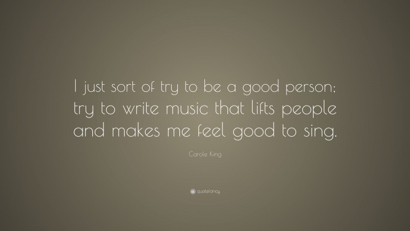 Carole King Quote: “I just sort of try to be a good person; try to write music that lifts people and makes me feel good to sing.”