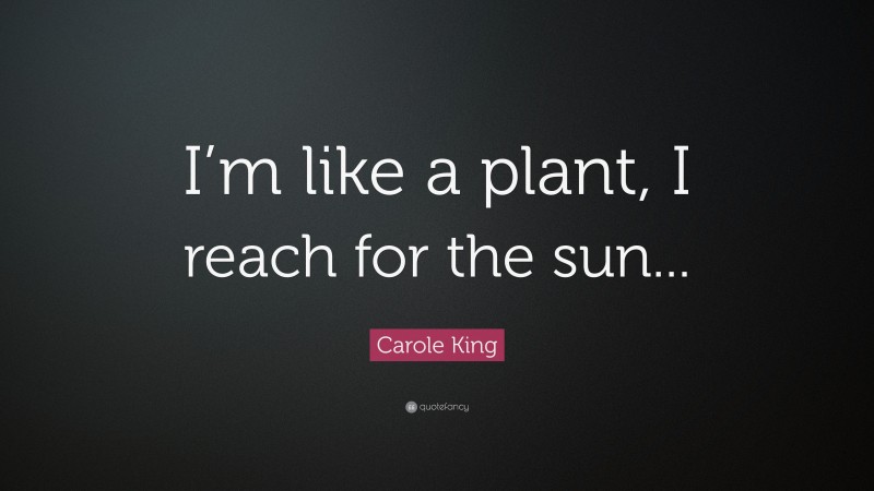 Carole King Quote: “I’m like a plant, I reach for the sun...”