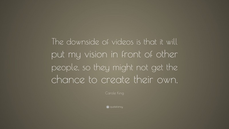 Carole King Quote: “The downside of videos is that it will put my vision in front of other people, so they might not get the chance to create their own.”