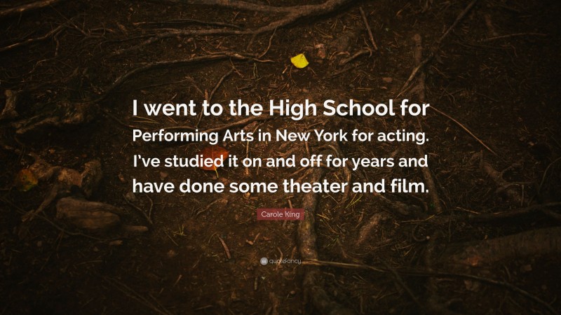 Carole King Quote: “I went to the High School for Performing Arts in New York for acting. I’ve studied it on and off for years and have done some theater and film.”
