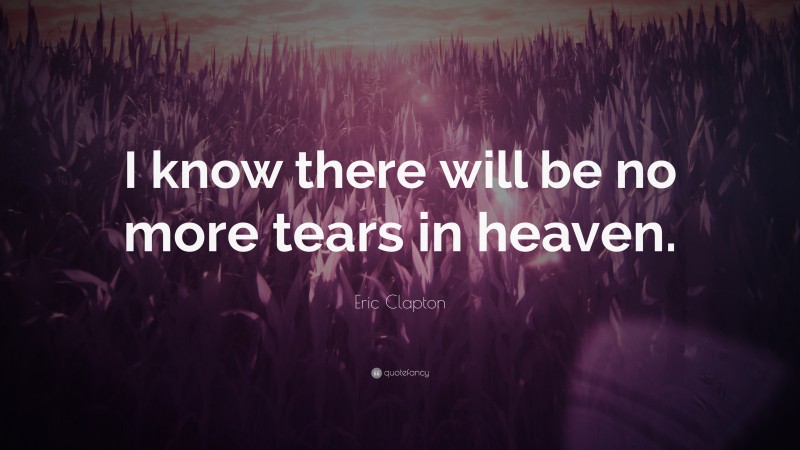 Eric Clapton Quote: “I know there will be no more tears in heaven.”