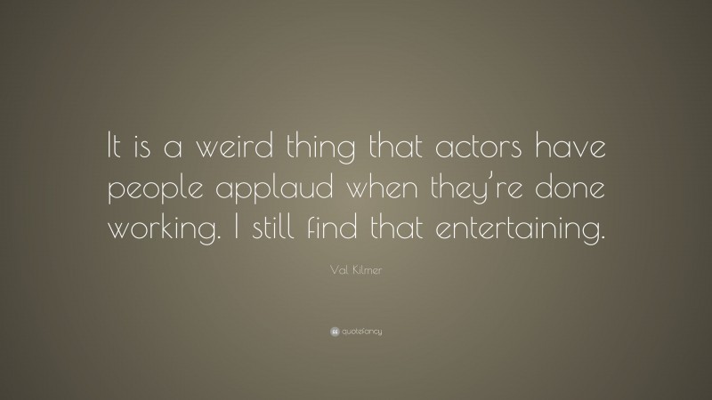 Val Kilmer Quote: “It is a weird thing that actors have people applaud when they’re done working. I still find that entertaining.”