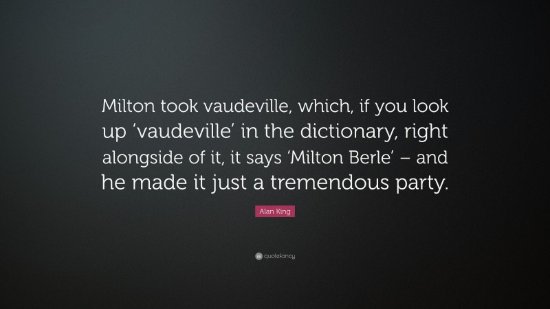 Alan King Quote: “Milton took vaudeville, which, if you look up ‘vaudeville’ in the dictionary, right alongside of it, it says ‘Milton Berle’ – and he made it just a tremendous party.”