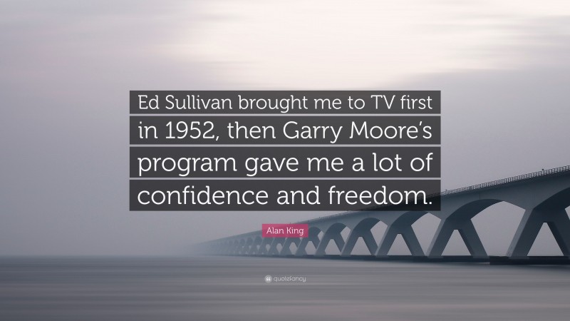 Alan King Quote: “Ed Sullivan brought me to TV first in 1952, then Garry Moore’s program gave me a lot of confidence and freedom.”