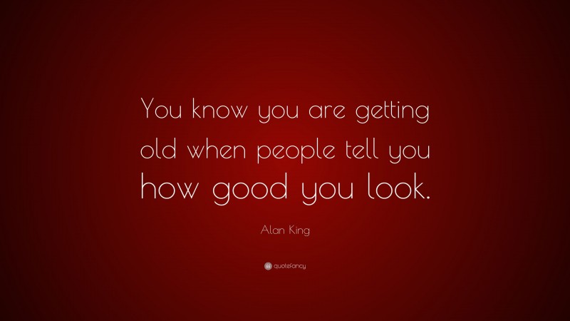 Alan King Quote: “You know you are getting old when people tell you how good you look.”