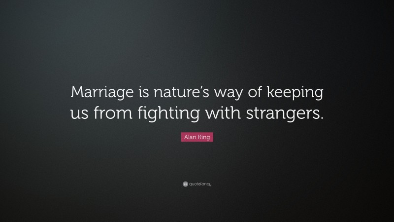 Alan King Quote: “Marriage is nature’s way of keeping us from fighting with strangers.”