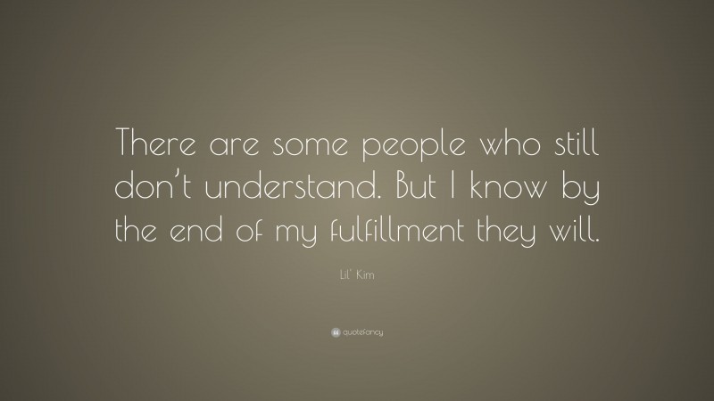 Lil' Kim Quote: “There are some people who still don’t understand. But I know by the end of my fulfillment they will.”