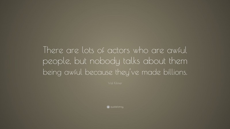 Val Kilmer Quote: “There are lots of actors who are awful people, but nobody talks about them being awful because they’ve made billions.”
