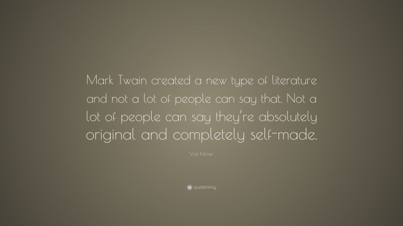 Val Kilmer Quote: “Mark Twain created a new type of literature and not a lot of people can say that. Not a lot of people can say they’re absolutely original and completely self-made.”