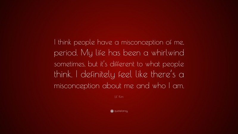 Lil' Kim Quote: “I think people have a misconception of me, period. My life has been a whirlwind sometimes, but it’s different to what people think. I definitely feel like there’s a misconception about me and who I am.”