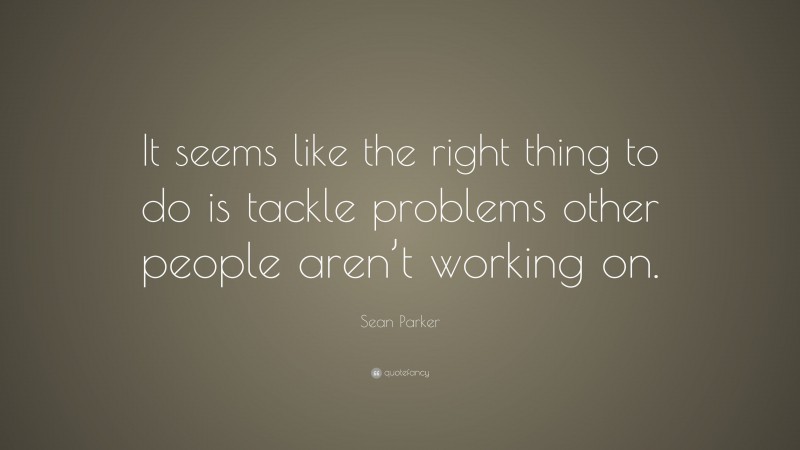 Sean Parker Quote: “It seems like the right thing to do is tackle problems other people aren’t working on.”