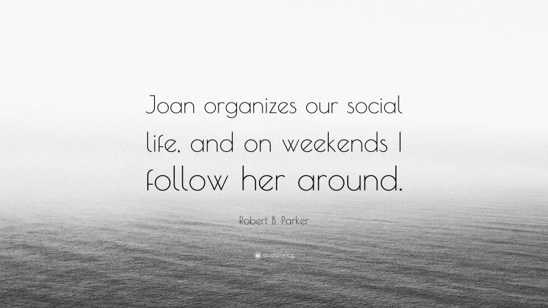 Robert B. Parker Quote: “Joan organizes our social life, and on weekends I follow her around.”
