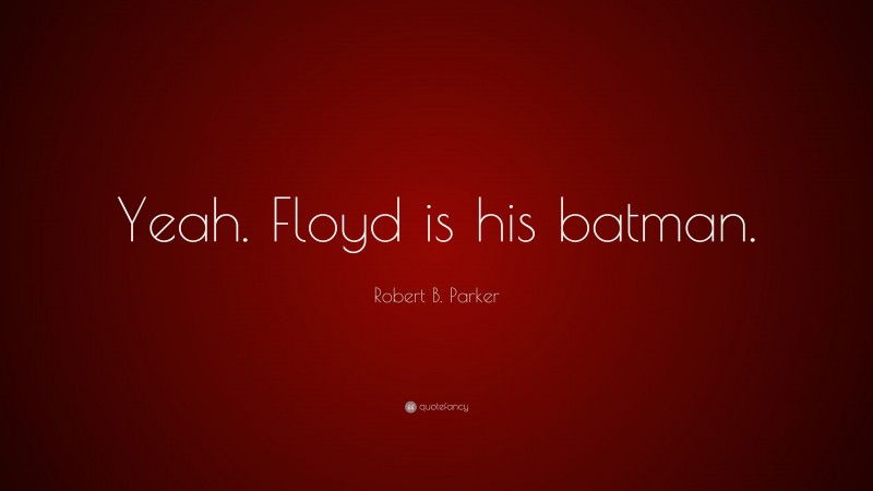 Robert B. Parker Quote: “Yeah. Floyd is his batman.”