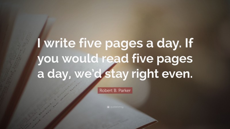 Robert B. Parker Quote: “I write five pages a day. If you would read five pages a day, we’d stay right even.”