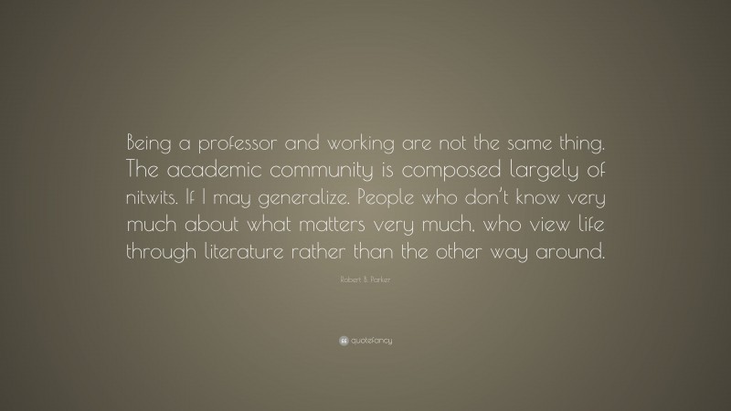 Robert B. Parker Quote: “Being a professor and working are not the same thing. The academic community is composed largely of nitwits. If I may generalize. People who don’t know very much about what matters very much, who view life through literature rather than the other way around.”