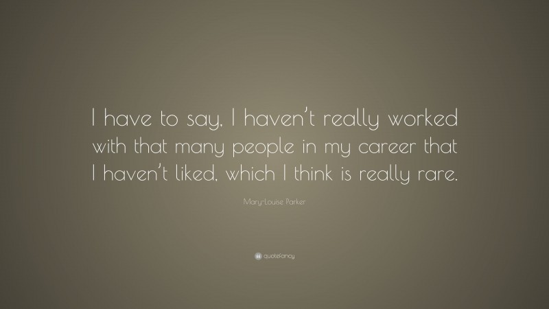 Mary-Louise Parker Quote: “I have to say, I haven’t really worked with that many people in my career that I haven’t liked, which I think is really rare.”