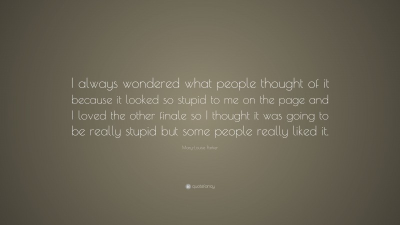 Mary-Louise Parker Quote: “I always wondered what people thought of it because it looked so stupid to me on the page and I loved the other finale so I thought it was going to be really stupid but some people really liked it.”