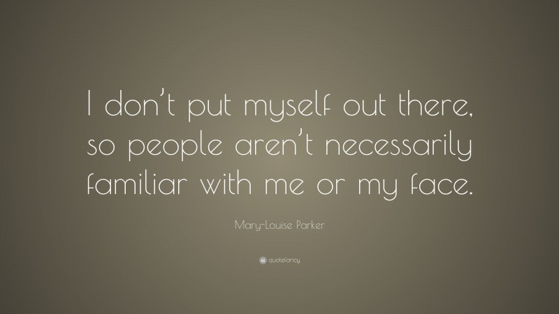 Mary-Louise Parker Quote: “I don’t put myself out there, so people aren’t necessarily familiar with me or my face.”