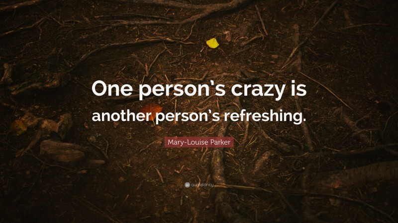 Mary-Louise Parker Quote: “One person’s crazy is another person’s refreshing.”